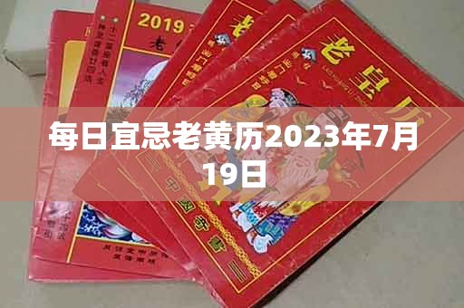 每日宜忌老黄历2023年7月19日，宜：嫁娶、理发、出游