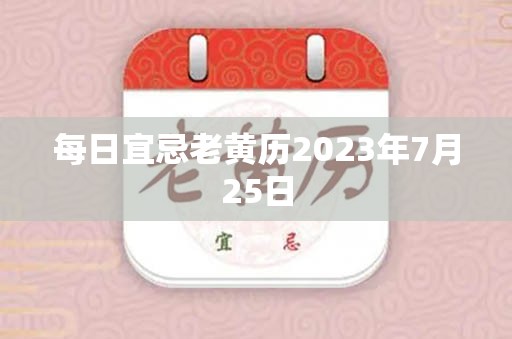 每日宜忌老黄历2023年7月25日，宜：开光、出火、拆卸