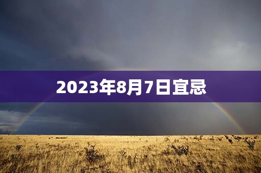 2023年8月7日宜忌，宜：出行、拆卸、起基