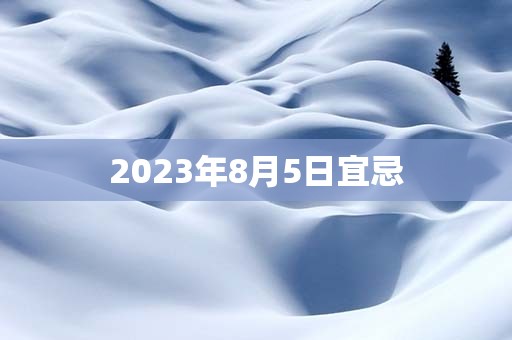 2023年8月5日宜忌，宜：出行、裁衣、成人礼