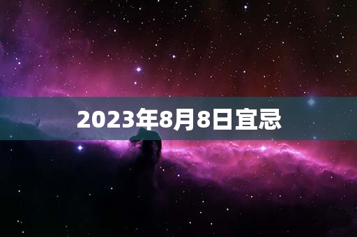 2023年8月8日宜忌，宜：会亲友、翻新，财神方位：正北方