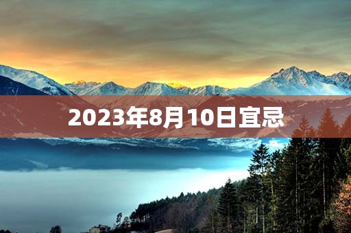 2023年8月10日宜忌，宜：搬家、嫁娶，财神方位：正东方