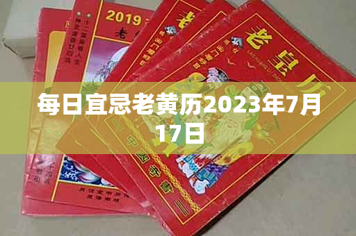 每日宜忌老黄历2023年7月17日，宜：祭祀、解除、沐浴