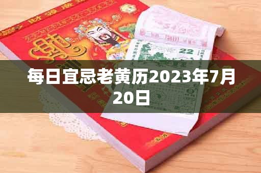 每日宜忌老黄历2023年7月20日，宜：祈福、拆卸、开业