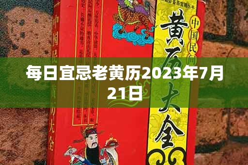 每日宜忌老黄历2023年7月21日，宜：作灶、买车、栽种