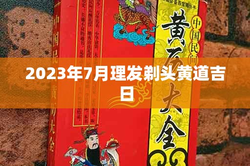 2023年7月理发剃头黄道吉日，七月哪一天适合剪头发