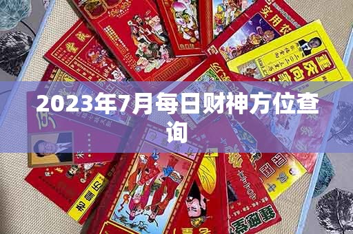 2023年7月每日财神方位查询，7月打麻将财神方位在哪个方向