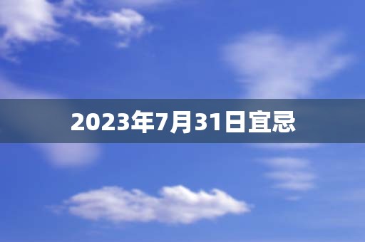 2023年7月31日宜忌，宜：开市、交易、立券