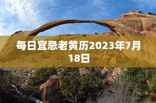 每日宜忌老黄历2023年7月18日，宜：破屋、坏垣、余事勿取