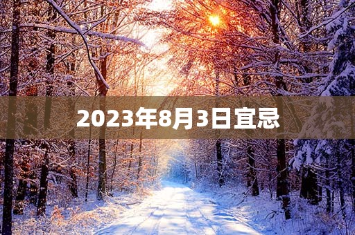 2023年8月3日宜忌，宜：嫁娶、纳采、订婚